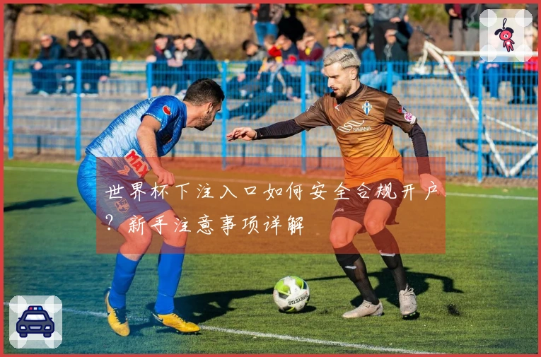 世界杯下注入口如何安全合规开户？新手注意事项详解