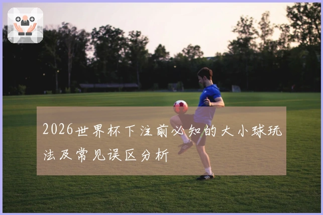 2026世界杯下注前必知的大小球玩法及常见误区分析