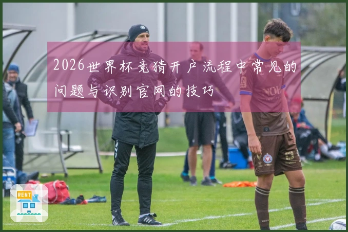 2026世界杯竞猜开户流程中常见的问题与识别官网的技巧