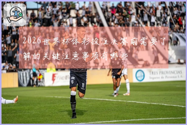 2026世界杯体彩投注决赛前需要了解的关键注意事项有哪些