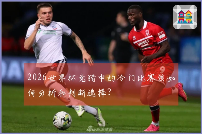 2026世界杯竞猜中的冷门比赛该如何分析和判断选择？