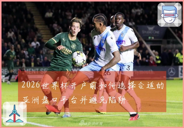 2026世界杯开户前如何选择合适的亚洲盘口平台并避免陷阱