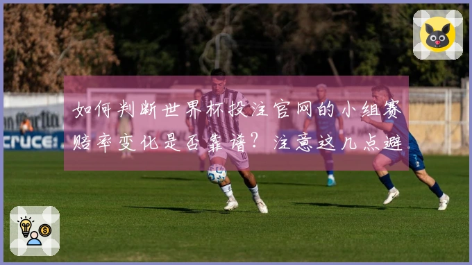 如何判断世界杯投注官网的小组赛赔率变化是否靠谱？注意这几点避免陷阱！