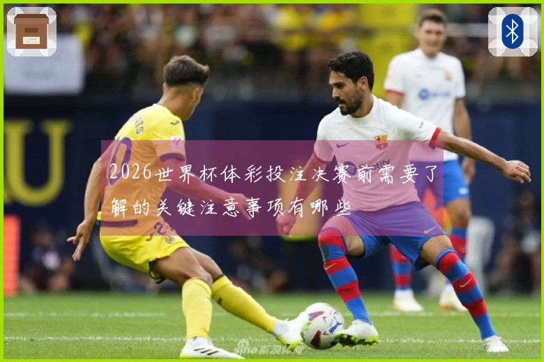 2026世界杯体彩投注决赛前需要了解的关键注意事项有哪些