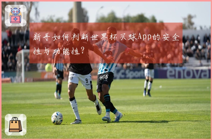 新手如何判断世界杯买球App的安全性与功能性？