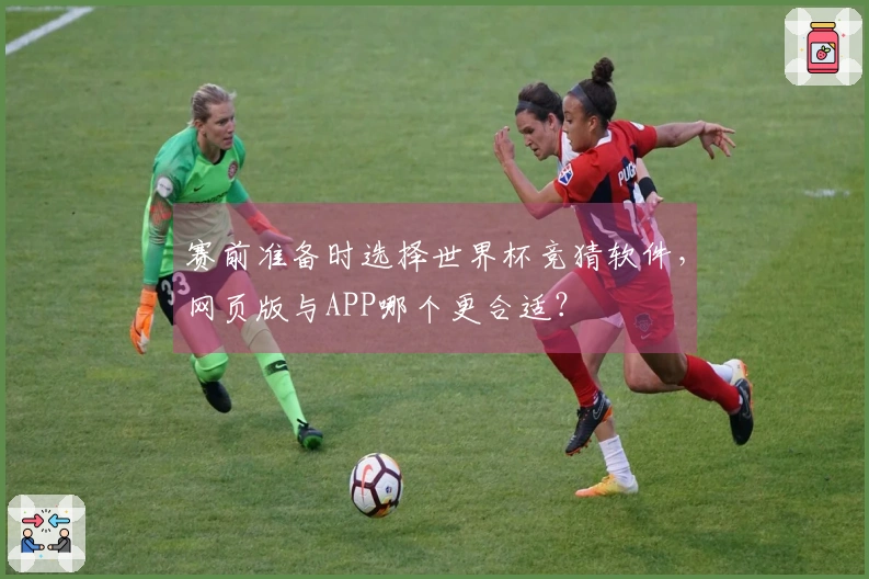 赛前准备时选择世界杯竞猜软件，网页版与APP哪个更合适？