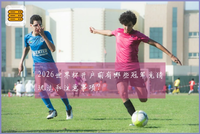 2026世界杯开户前有哪些冠军竞猜玩法和注意事项？