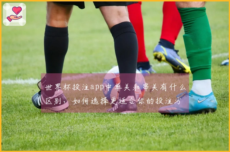 世界杯投注app中单关和串关有什么区别,如何选择更适合你的投注方式?