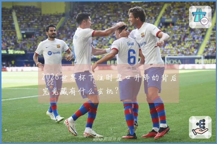 2026世界杯下注时盘口升降的背后究竟藏有什么玄机？