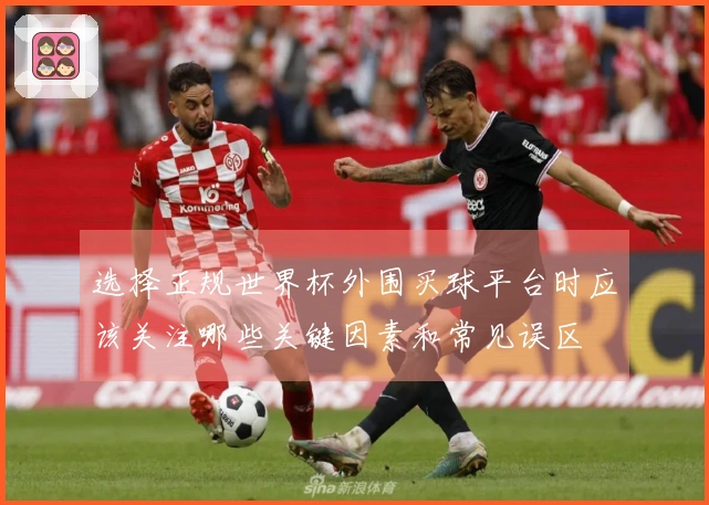 选择正规世界杯外围买球平台时应该关注哪些关键因素和常见误区