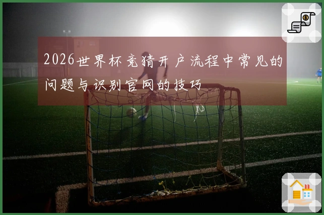 2026世界杯竞猜开户流程中常见的问题与识别官网的技巧
