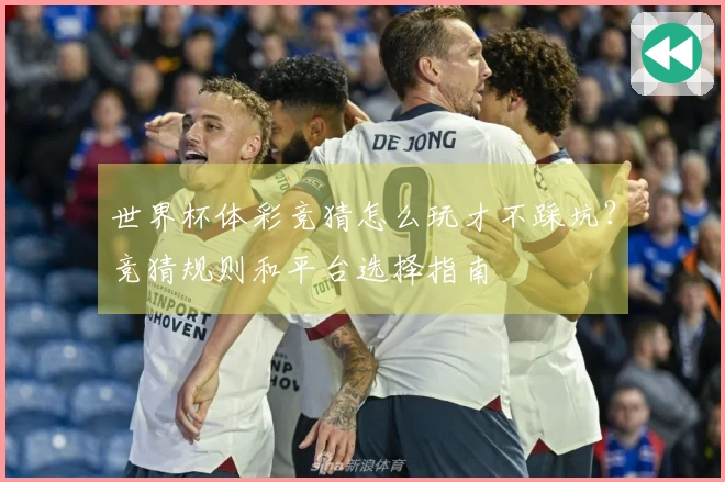 世界杯体彩竞猜怎么玩才不踩坑？竞猜规则和平台选择指南