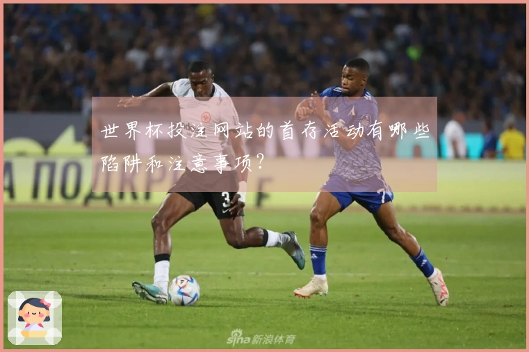 世界杯投注网站的首存活动有哪些陷阱和注意事项？