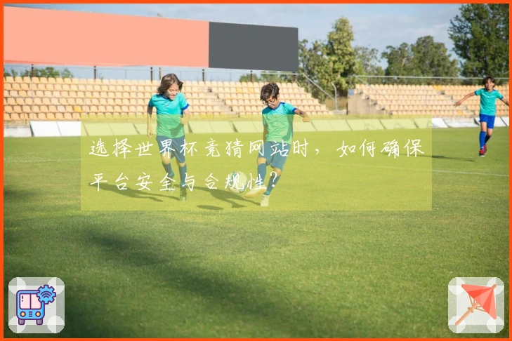 选择世界杯竞猜网站时，如何确保平台安全与合规性？