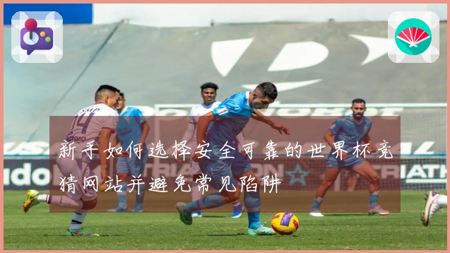 新手如何选择安全可靠的世界杯竞猜网站并避免常见陷阱