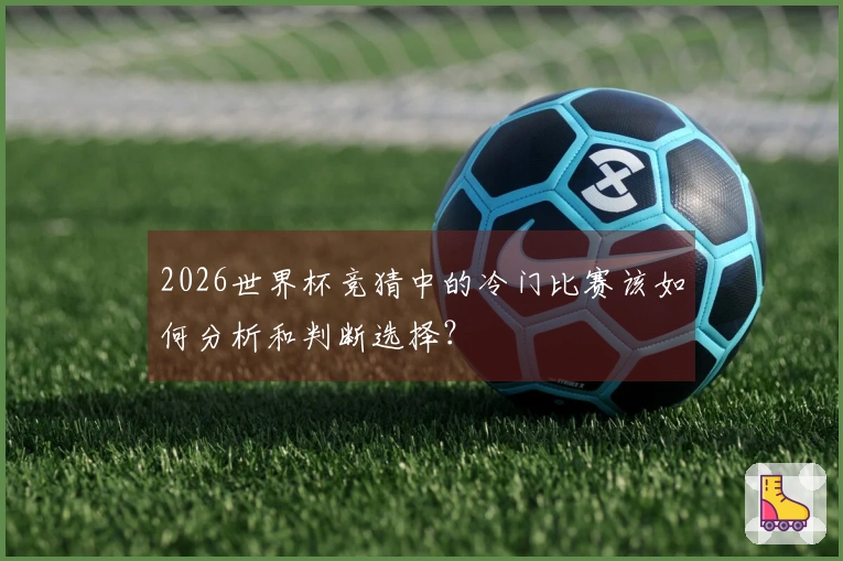 2026世界杯竞猜中的冷门比赛该如何分析和判断选择？