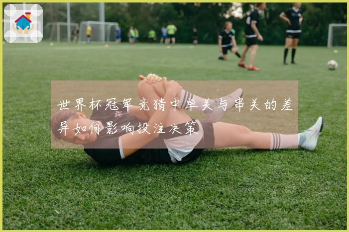 世界杯冠军竞猜中单关与串关的差异如何影响投注决策