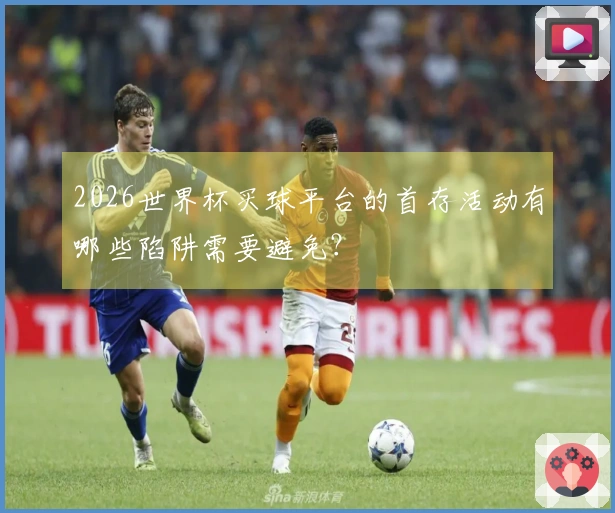 2026世界杯买球平台的首存活动有哪些陷阱需要避免?
