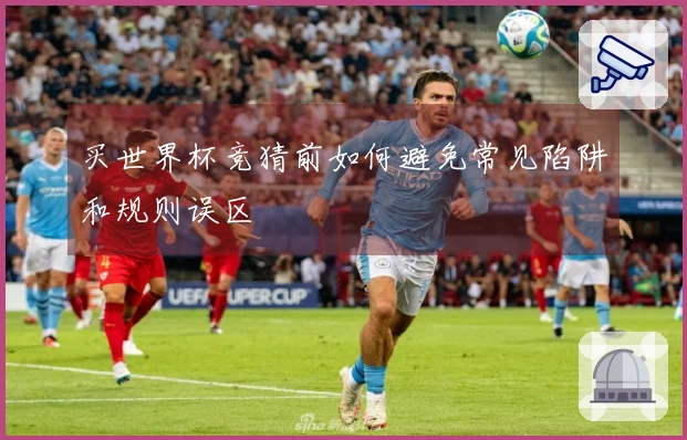 买世界杯竞猜前如何避免常见陷阱和规则误区