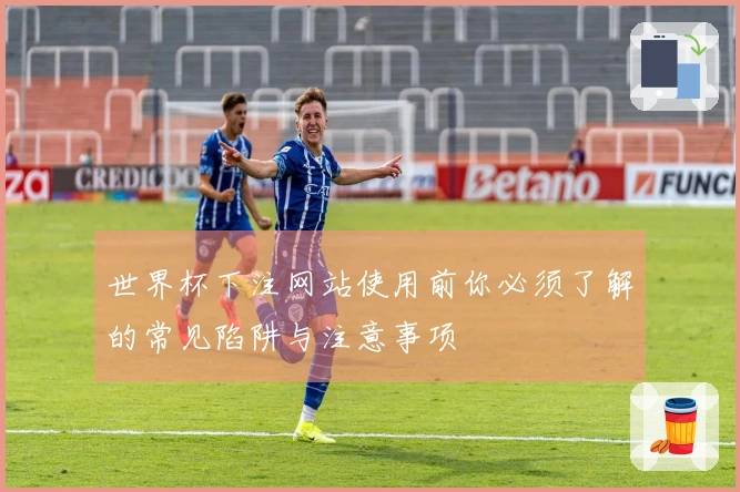 世界杯下注网站使用前你必须了解的常见陷阱与注意事项