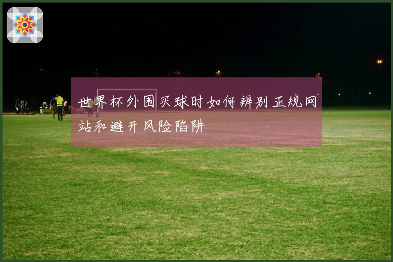 世界杯外围买球时如何辨别正规网站和避开风险陷阱