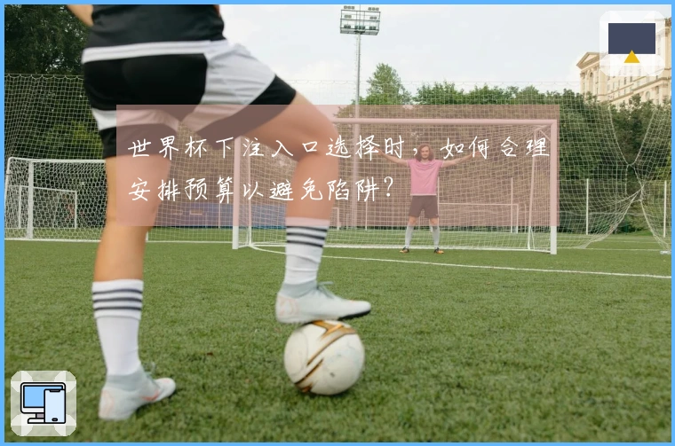 世界杯下注入口选择时，如何合理安排预算以避免陷阱？