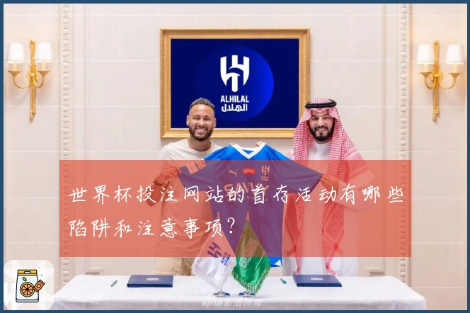 世界杯投注网站的首存活动有哪些陷阱和注意事项？