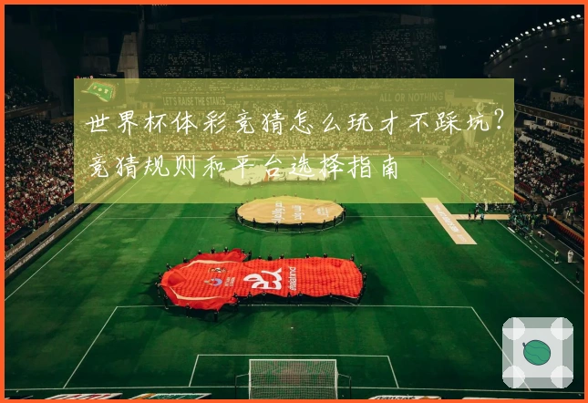 世界杯体彩竞猜怎么玩才不踩坑?竞猜规则和平台选择指南