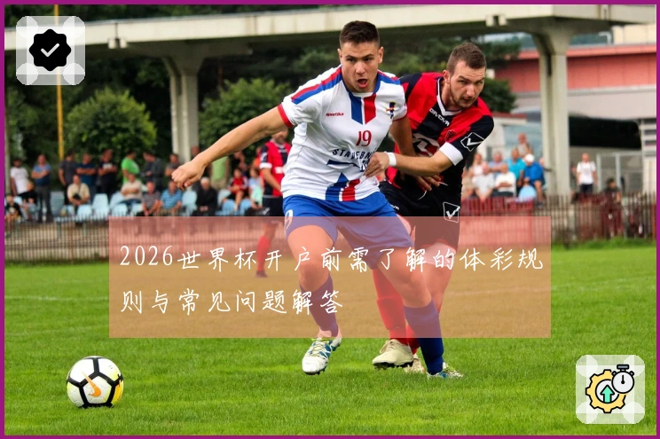 2026世界杯开户前需了解的体彩规则与常见问题解答
