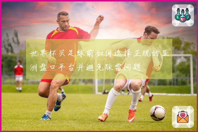 世界杯买足球前如何选择正规的亚洲盘口平台并避免踩雷问题