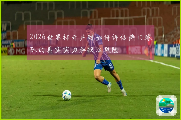 2026世界杯开户时如何评估热门球队的真实实力和投注风险