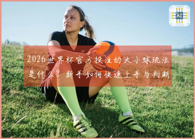 2026世界杯官方投注的大小球玩法是什么？新手如何快速上手与判断？