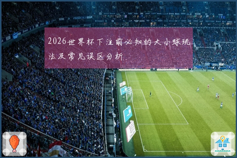 2026世界杯下注前必知的大小球玩法及常见误区分析
