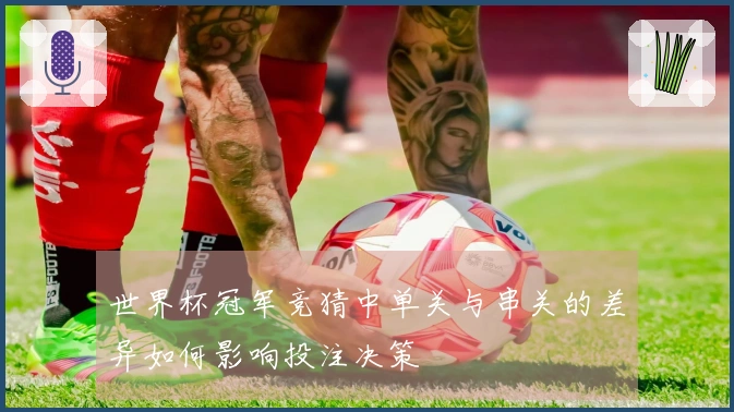 世界杯冠军竞猜中单关与串关的差异如何影响投注决策