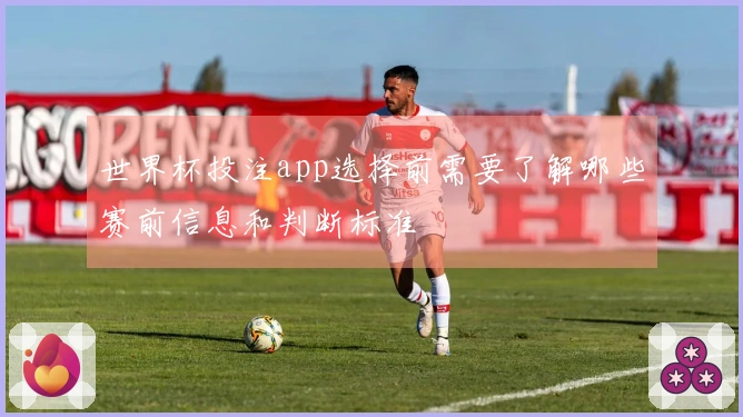 世界杯投注app选择前需要了解哪些赛前信息和判断标准