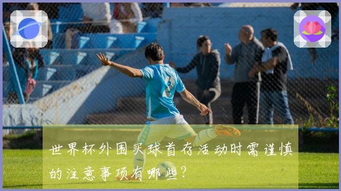 世界杯外围买球首存活动时需谨慎的注意事项有哪些？