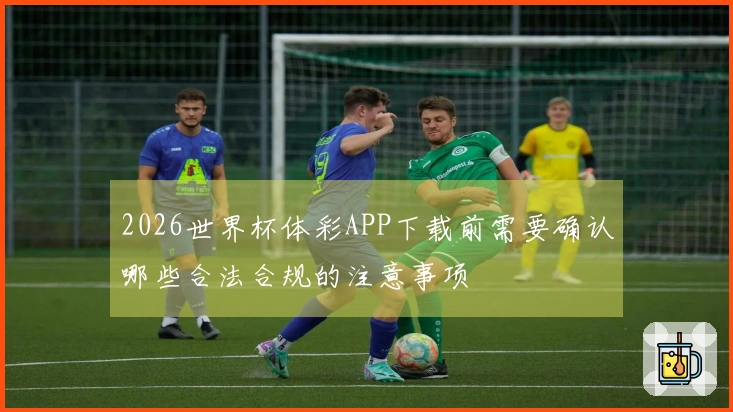 2026世界杯体彩APP下载前需要确认哪些合法合规的注意事项