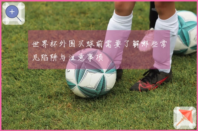 世界杯外围买球前需要了解哪些常见陷阱与注意事项