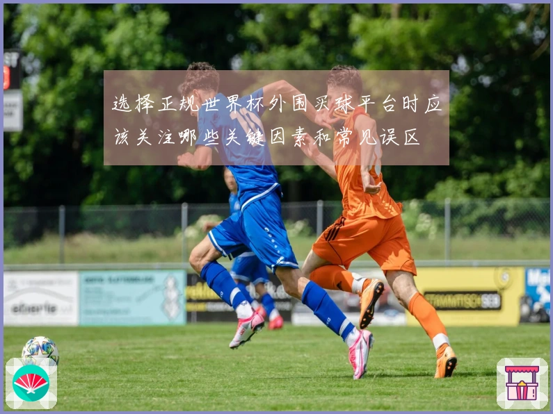 选择正规世界杯外围买球平台时应该关注哪些关键因素和常见误区