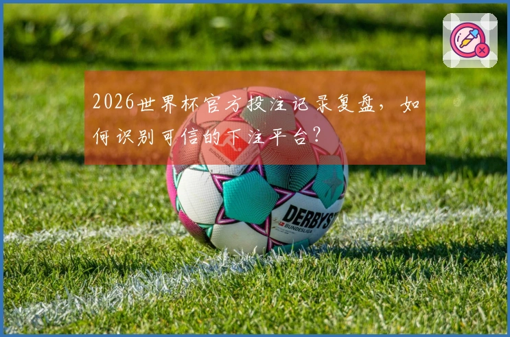2026世界杯官方投注记录复盘，如何识别可信的下注平台？