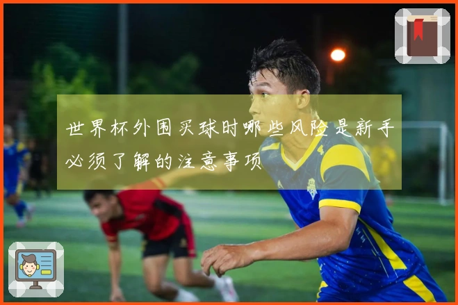 世界杯外围买球时哪些风险是新手必须了解的注意事项