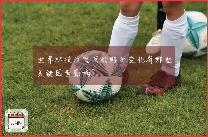世界杯投注官网的赔率变化有哪些关键因素影响？