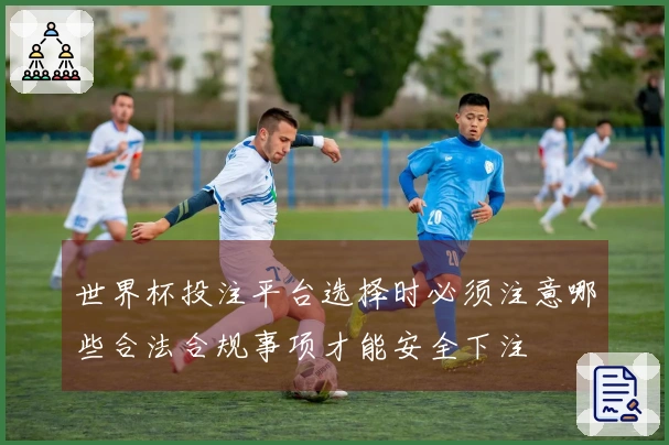 世界杯投注平台选择时必须注意哪些合法合规事项才能安全下注