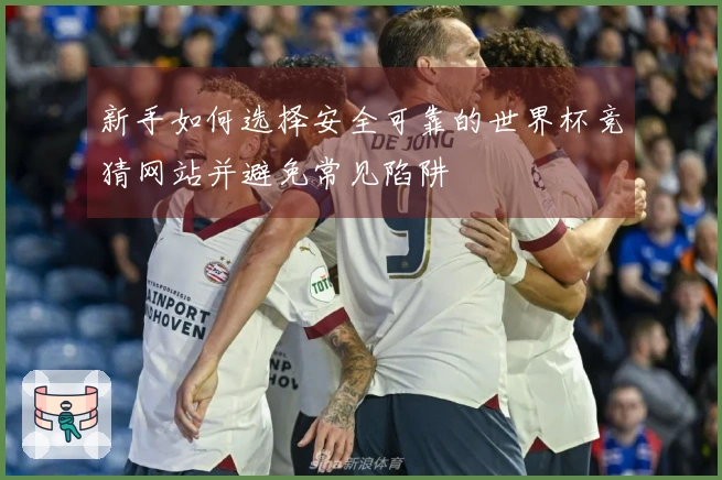 新手如何选择安全可靠的世界杯竞猜网站并避免常见陷阱